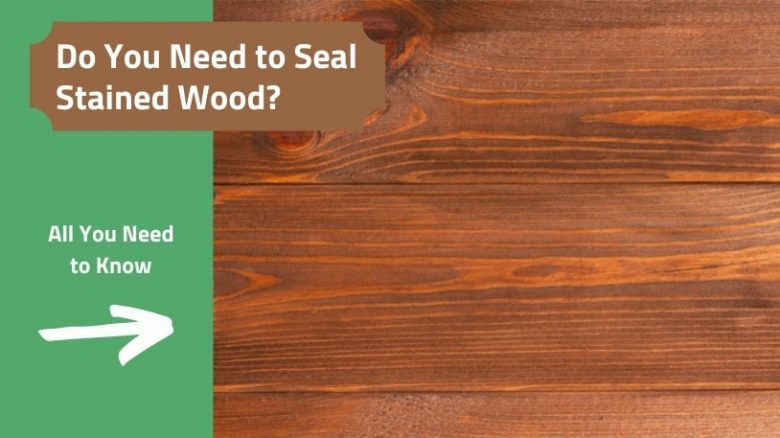 After staining wood do you have to seal it